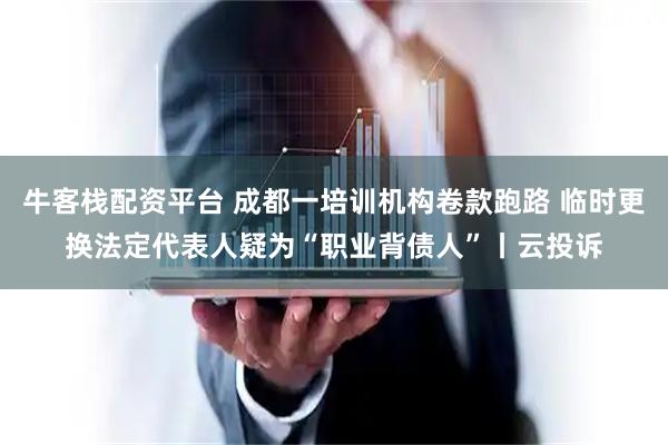 牛客栈配资平台 成都一培训机构卷款跑路 临时更换法定代表人疑为“职业背债人”丨云投诉