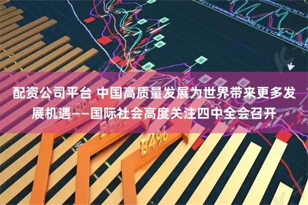 配资公司平台 中国高质量发展为世界带来更多发展机遇——国际社会高度关注四中全会召开