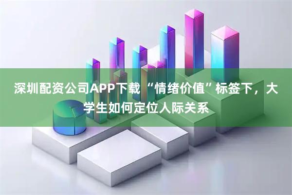 深圳配资公司APP下载 “情绪价值”标签下,大学生如何定位人际关系