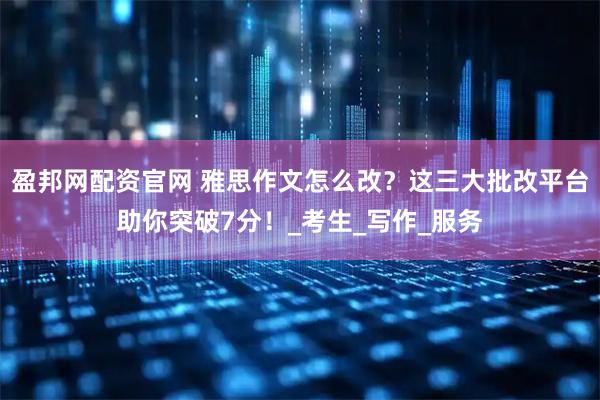 盈邦网配资官网 雅思作文怎么改？这三大批改平台助你突破7分！_考生_写作_服务