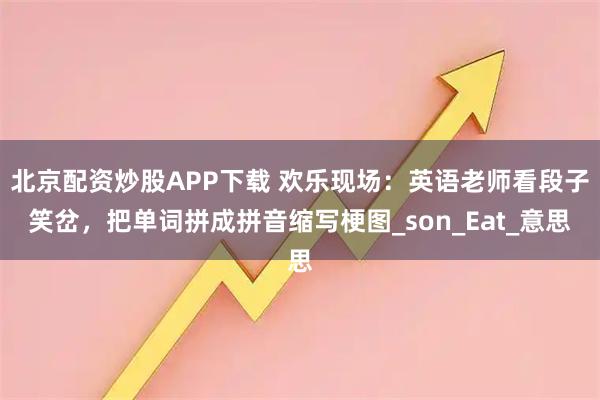 北京配资炒股APP下载 欢乐现场:英语老师看段子笑岔,把单词拼成拼音缩写梗图_son_Eat_意思