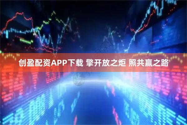 创盈配资APP下载 擎开放之炬&#32;照共赢之路