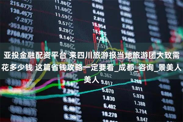 亚投金融配资平台 来四川旅游报当地旅游团大致需花多少钱 这篇省钱攻略一定要看_成都_咨询_景美人