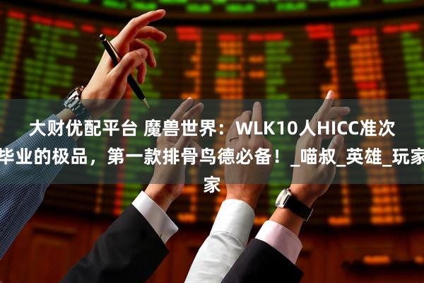 大财优配平台 魔兽世界:WLK10人HICC准次毕业的极品,第一款排骨鸟德必备!_喵叔_英雄_玩家