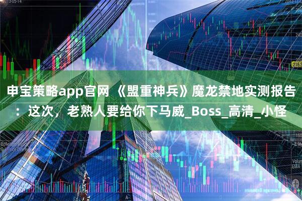 申宝策略app官网 《盟重神兵》魔龙禁地实测报告:这次,老熟人要给你下马威_Boss_高清_小怪