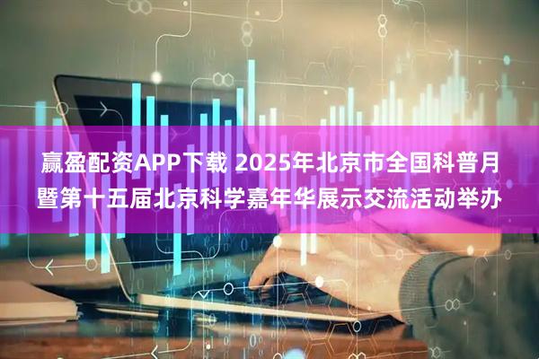 赢盈配资APP下载 2025年北京市全国科普月暨第十五届北京科学嘉年华展示交流活动举办