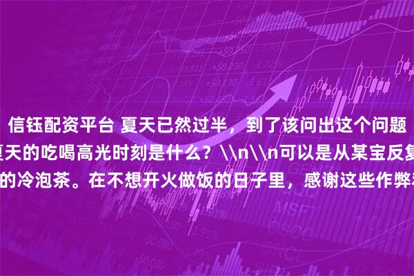 信钰配资平台 夏天已然过半，到了该问出这个问题的时候：\n你今年夏天的吃喝高光时刻是什么？\n\n可以是从某宝反复回购的冷面酱、香绝了的冷泡茶。在不想开火做饭的日子里，感谢这些作弊利器，轻轻松松就能让人吃上好饭，胃口大开；\n\n可以是一道突然上头的宝藏夏日菜谱，或者某个料理偷懒小妙招：同事周周都变着法子在吃胡萝卜沙拉，回头让她分享给大家！\n\n也可以是一家刚发现的餐厅，或者只出现在夜晚路边摊上
