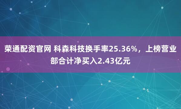 荣通配资官网 科森科技换手率25.36%，上榜营业部合计净买入2.43亿元