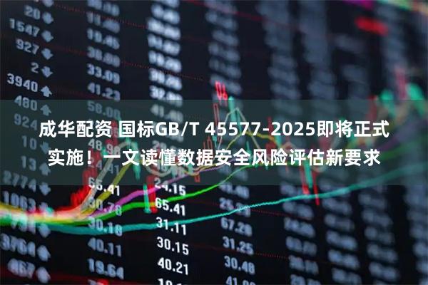 成华配资 国标GB/T 45577-2025即将正式实施！一文读懂数据安全风险评估新要求