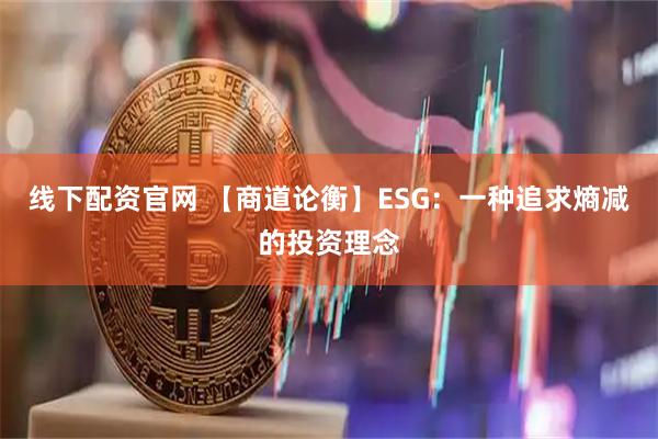 线下配资官网 【商道论衡】ESG：一种追求熵减的投资理念