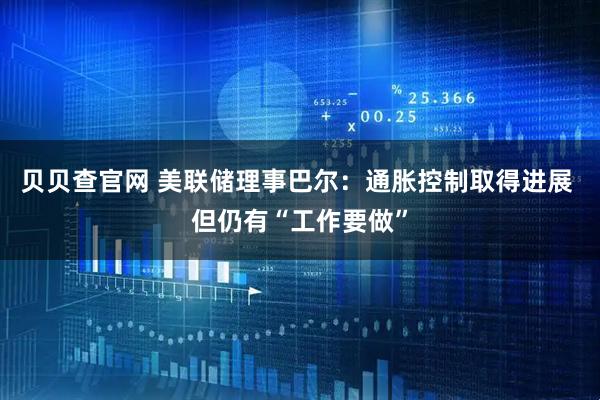 贝贝查官网 美联储理事巴尔：通胀控制取得进展 但仍有“工作要做”