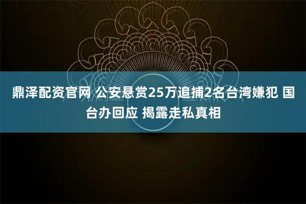 鼎泽配资官网 公安悬赏25万追捕2名台湾嫌犯 国台办回应 揭露走私真相