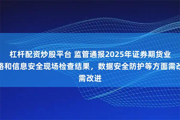 杠杆配资炒股平台 监管通报2025年证券期货业网络和信息安全现场检查结果，数据安全防护等方面需改进