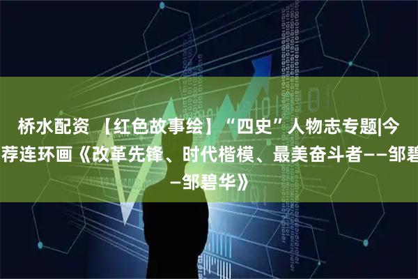 桥水配资 【红色故事绘】“四史”人物志专题|今日推荐连环画《改革先锋、时代楷模、最美奋斗者——邹碧华》