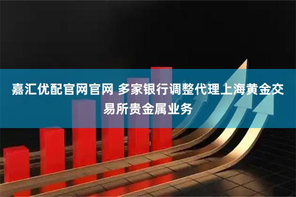 嘉汇优配官网官网 多家银行调整代理上海黄金交易所贵金属业务