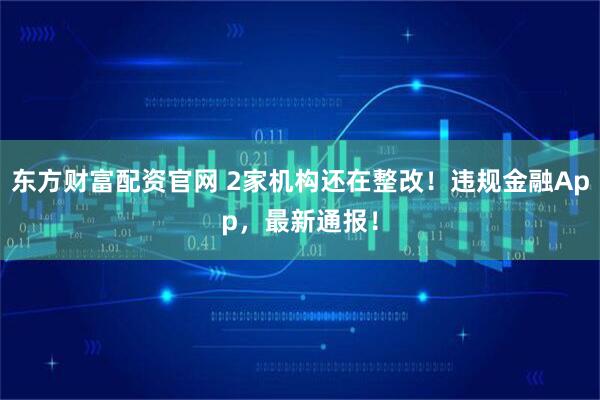 东方财富配资官网 2家机构还在整改！违规金融App，最新通报！