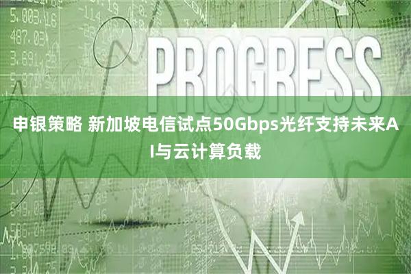 申银策略 新加坡电信试点50Gbps光纤支持未来AI与云计算负载