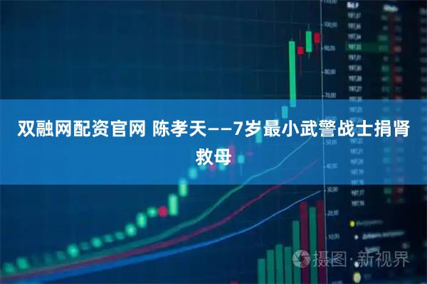 双融网配资官网 陈孝天——7岁最小武警战士捐肾救母