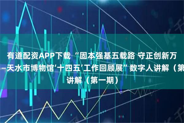 有道配资APP下载 “固本强基五载路 守正创新万里程——天水市博物馆‘十四五’工作回顾展”数字人讲解（第一期）