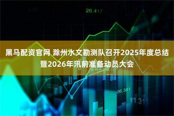 黑马配资官网 滁州水文勘测队召开2025年度总结暨2026年汛前准备动员大会