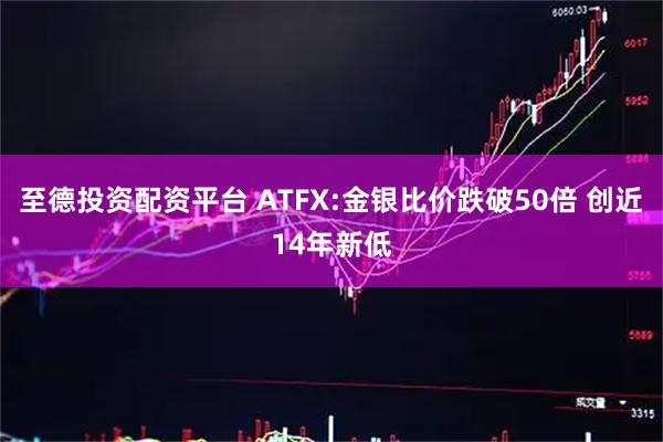 至德投资配资平台 ATFX:金银比价跌破50倍 创近14年新低