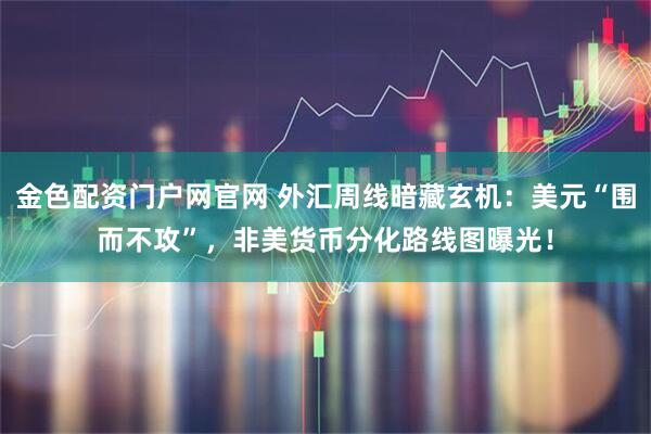 金色配资门户网官网 外汇周线暗藏玄机:美元“围而不攻”,非美货币分化路线图曝光!