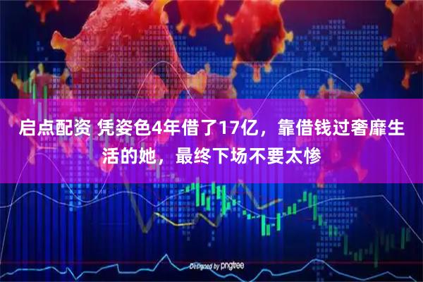 启点配资 凭姿色4年借了17亿，靠借钱过奢靡生活的她，最终下场不要太惨