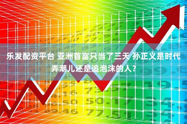 乐发配资平台 亚洲首富只当了三天 孙正义是时代弄潮儿还是追泡沫的人？