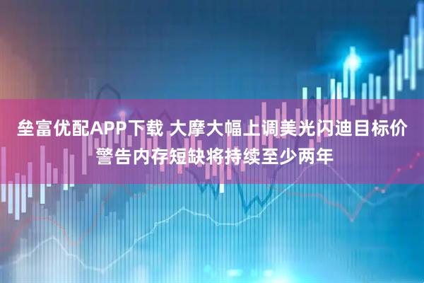 垒富优配APP下载 大摩大幅上调美光闪迪目标价 警告内存短缺将持续至少两年