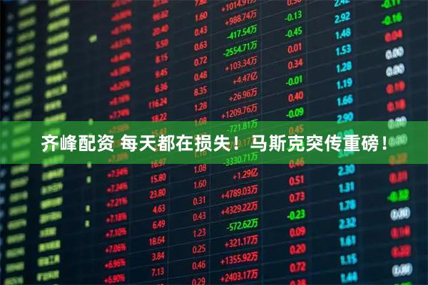 齐峰配资 每天都在损失！马斯克突传重磅！